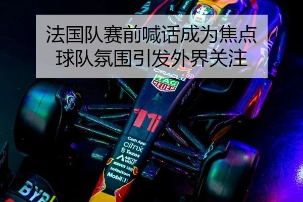 法国队赛前喊话成为焦点 球队氛围引发外界关注